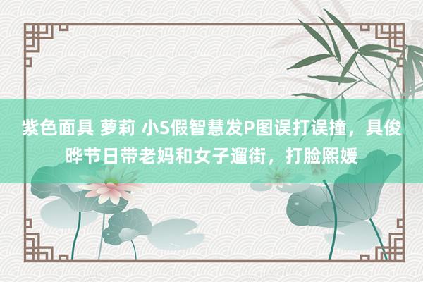 紫色面具 萝莉 小S假智慧发P图误打误撞，具俊晔节日带老妈和女子遛街，打脸熙媛