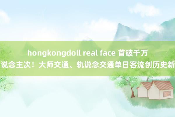 hongkongdoll real face 首破千万东说念主次！大师交通、轨说念交通单日客流创历史新高