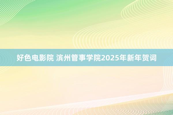 好色电影院 滨州管事学院2025年新年贺词