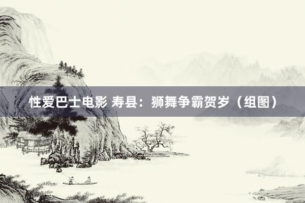 性爱巴士电影 寿县：狮舞争霸贺岁（组图）