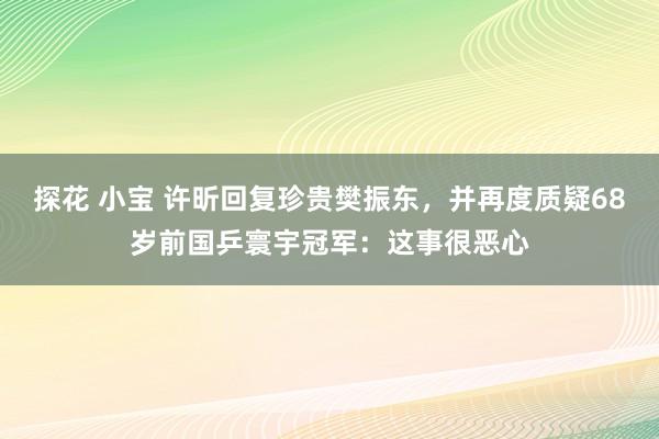 探花 小宝 许昕回复珍贵樊振东，并再度质疑68岁前国乒寰宇冠军：这事很恶心