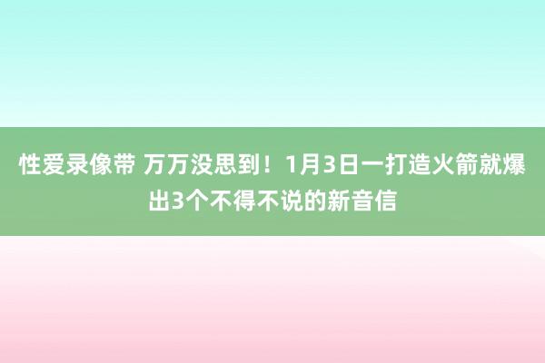 性爱录像带 万万没思到！1月3日一打造火箭就爆出3个不得不说的新音信