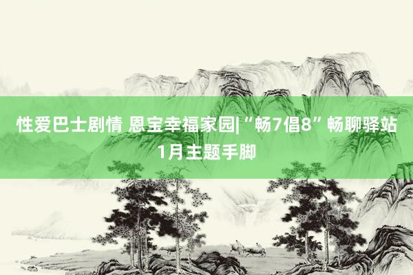 性爱巴士剧情 恩宝幸福家园|“畅7倡8”畅聊驿站1月主题手脚