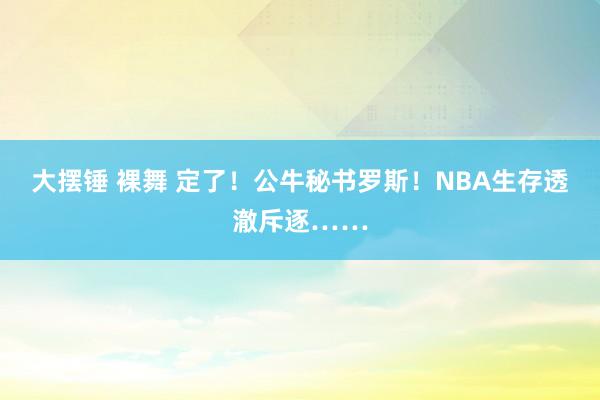 大摆锤 裸舞 定了！公牛秘书罗斯！NBA生存透澈斥逐……