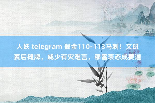 人妖 telegram 掘金110-113马刺！文班赛后摊牌，威少有灾难言，穆雷表态成要道