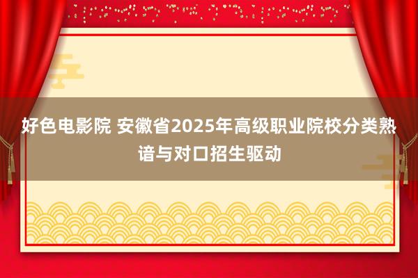 好色电影院 安徽省2025年高级职业院校分类熟谙与对口招生驱动