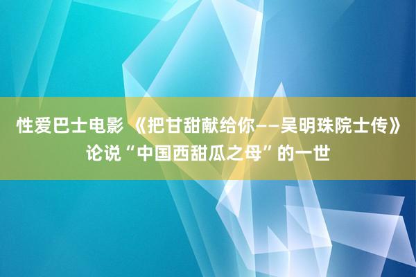 性爱巴士电影 《把甘甜献给你——吴明珠院士传》论说“中国西甜瓜之母”的一世