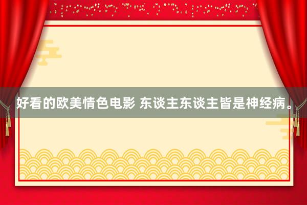 好看的欧美情色电影 东谈主东谈主皆是神经病。