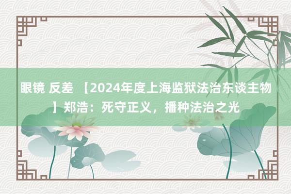 眼镜 反差 【2024年度上海监狱法治东谈主物】郑浩：死守正义，播种法治之光