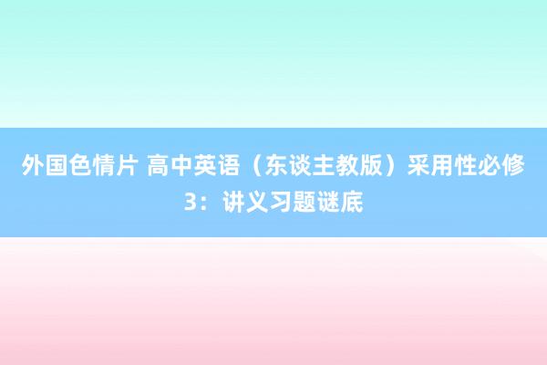 外国色情片 高中英语（东谈主教版）采用性必修3：讲义习题谜底