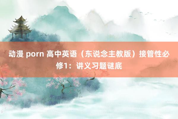 动漫 porn 高中英语（东说念主教版）接管性必修1：讲义习题谜底