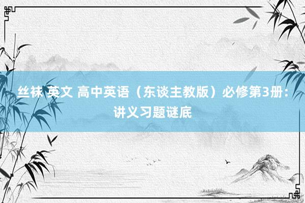 丝袜 英文 高中英语（东谈主教版）必修第3册：讲义习题谜底