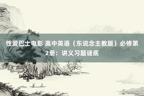 性爱巴士电影 高中英语（东说念主教版）必修第2册：讲义习题谜底