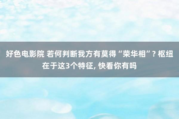 好色电影院 若何判断我方有莫得“荣华相”? 枢纽在于这3个特征， 快看你有吗