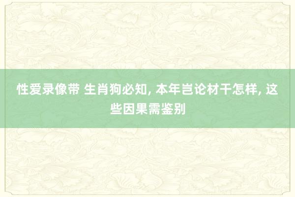 性爱录像带 生肖狗必知， 本年岂论材干怎样， 这些因果需鉴别