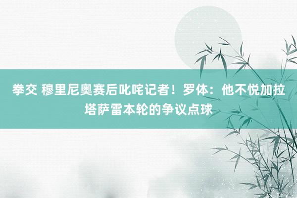 拳交 穆里尼奥赛后叱咤记者！罗体：他不悦加拉塔萨雷本轮的争议点球