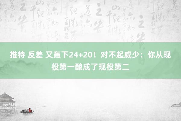 推特 反差 又轰下24+20！对不起威少：你从现役第一酿成了现役第二