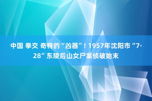 中国 拳交 奇特的“凶器”! 1957年沈阳市“7·28”东陵后山女尸案侦破始末