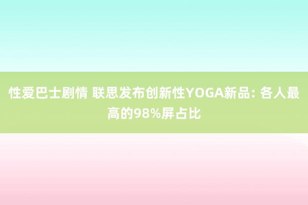 性爱巴士剧情 联思发布创新性YOGA新品: 各人最高的98%屏占比