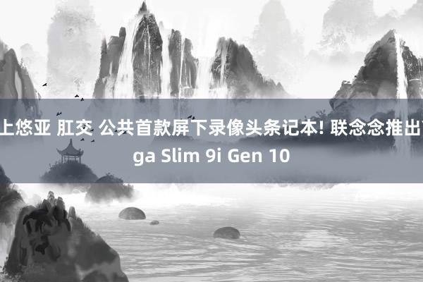 三上悠亚 肛交 公共首款屏下录像头条记本! 联念念推出Yoga Slim 9i Gen 10