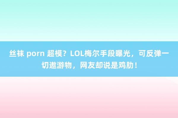 丝袜 porn 超模？LOL梅尔手段曝光，可反弹一切遨游物，网友却说是鸡肋！