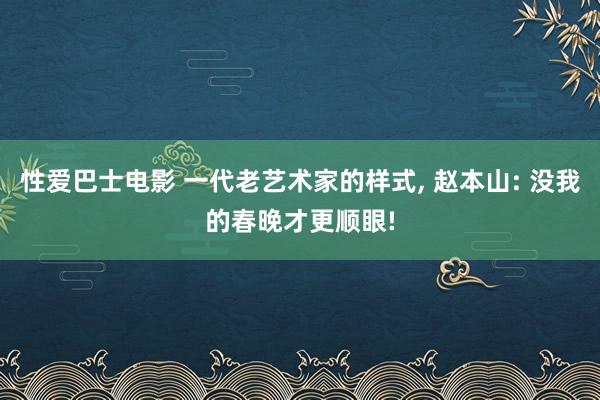 性爱巴士电影 一代老艺术家的样式， 赵本山: 没我的春晚才更顺眼!