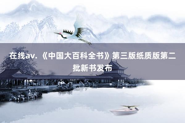 在线av. 《中国大百科全书》第三版纸质版第二批新书发布