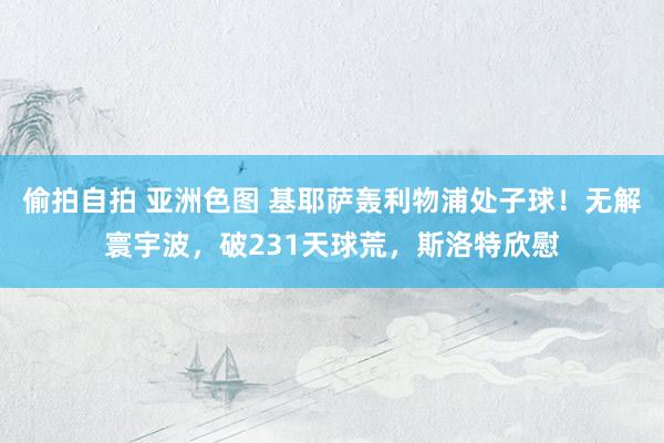 偷拍自拍 亚洲色图 基耶萨轰利物浦处子球！无解寰宇波，破231天球荒，斯洛特欣慰