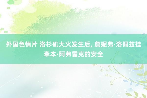 外国色情片 洛杉矶大火发生后， 詹妮弗·洛佩兹挂牵本·阿弗雷克的安全