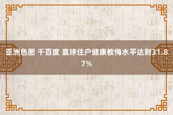 亚洲色图 千百度 寰球住户健康教悔水平达到31.87%