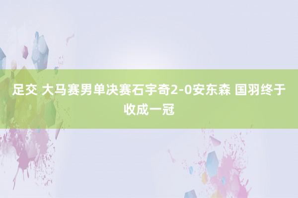 足交 大马赛男单决赛石宇奇2-0安东森 国羽终于收成一冠