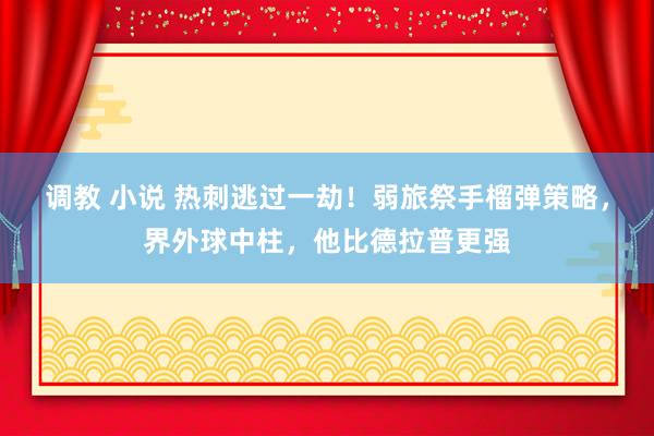 调教 小说 热刺逃过一劫！弱旅祭手榴弹策略，界外球中柱，他比德拉普更强