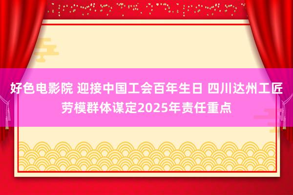 好色电影院 迎接中国工会百年生日 四川达州工匠劳模群体谋定2025年责任重点