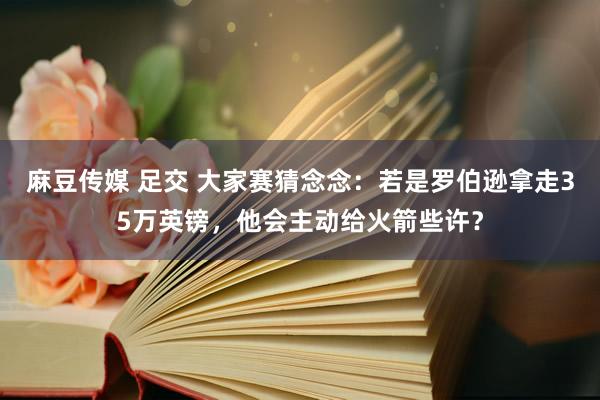 麻豆传媒 足交 大家赛猜念念：若是罗伯逊拿走35万英镑，他会主动给火箭些许？