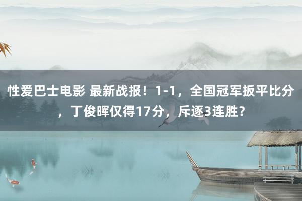 性爱巴士电影 最新战报！1-1，全国冠军扳平比分，丁俊晖仅得17分，斥逐3连胜？