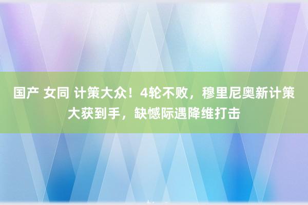 国产 女同 计策大众！4轮不败，穆里尼奥新计策大获到手，缺憾际遇降维打击