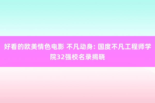 好看的欧美情色电影 不凡动身: 国度不凡工程师学院32强校名录揭晓