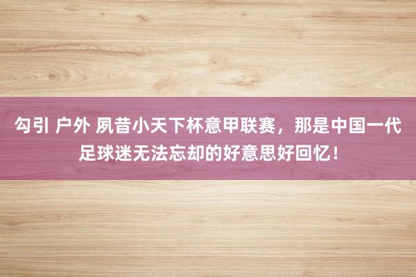 勾引 户外 夙昔小天下杯意甲联赛，那是中国一代足球迷无法忘却的好意思好回忆！