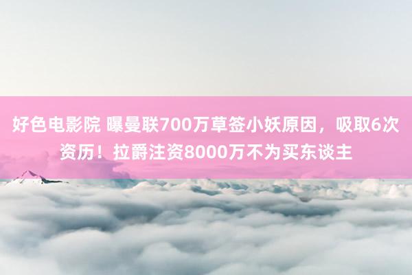 好色电影院 曝曼联700万草签小妖原因，吸取6次资历！拉爵注资8000万不为买东谈主