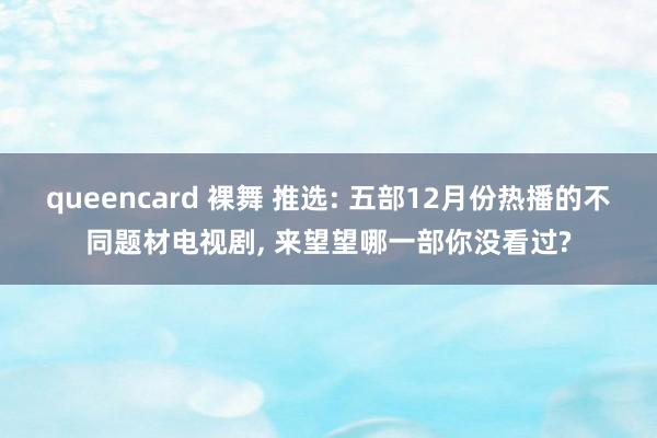 queencard 裸舞 推选: 五部12月份热播的不同题材电视剧， 来望望哪一部你没看过?