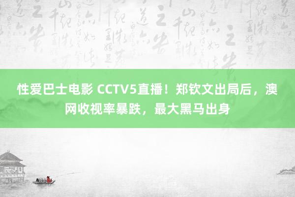 性爱巴士电影 CCTV5直播！郑钦文出局后，澳网收视率暴跌，最大黑马出身