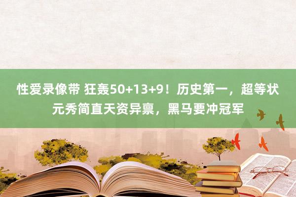 性爱录像带 狂轰50+13+9！历史第一，超等状元秀简直天资异禀，黑马要冲冠军