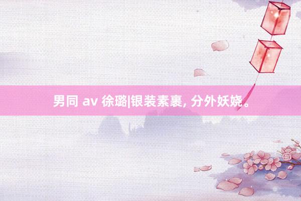 男同 av 徐璐|银装素裹, 分外妖娆。