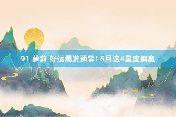 91 萝莉 好运爆发预警! 6月这4星座躺赢