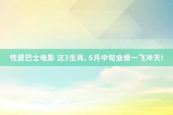 性爱巴士电影 这3生肖, 6月中旬业绩一飞冲天!