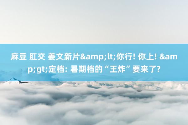 麻豆 肛交 姜文新片&lt;你行! 你上! &gt;定档: 暑期档的“王炸”要来了?