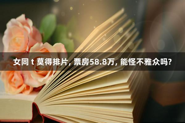 女同 t 莫得排片, 票房58.8万, 能怪不雅众吗?