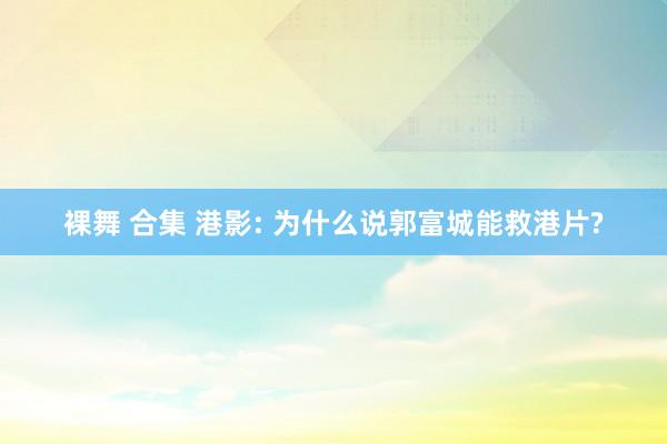 裸舞 合集 港影: 为什么说郭富城能救港片?