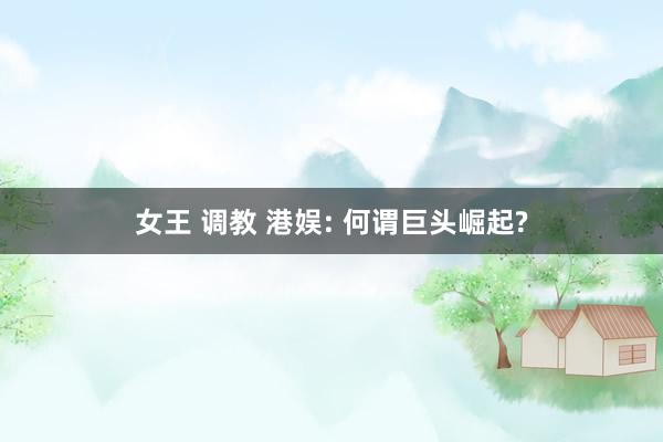 女王 调教 港娱: 何谓巨头崛起?
